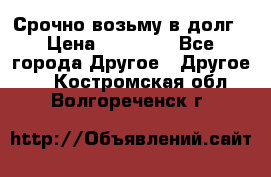 Срочно возьму в долг › Цена ­ 50 000 - Все города Другое » Другое   . Костромская обл.,Волгореченск г.